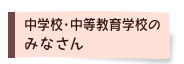 中学校・中等教育学校のみなさん