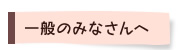 一般のみなさんへ