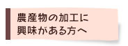 農産物の加工に興味がある方へ